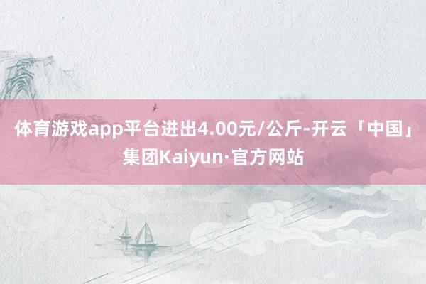 体育游戏app平台进出4.00元/公斤-开云「中国」集团Kaiyun·官方网站
