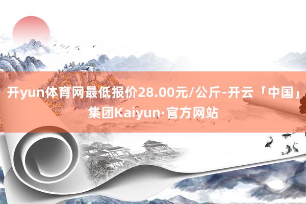 开yun体育网最低报价28.00元/公斤-开云「中国」集团Kaiyun·官方网站