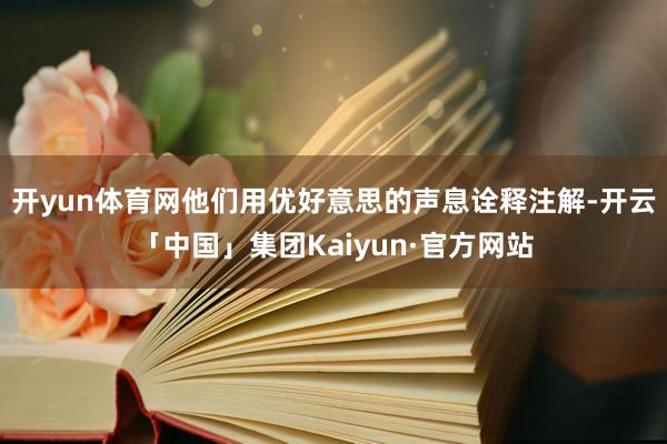 开yun体育网他们用优好意思的声息诠释注解-开云「中国」集团Kaiyun·官方网站