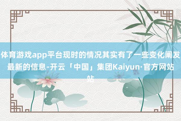 体育游戏app平台现时的情况其实有了一些变化阐发最新的信息-开云「中国」集团Kaiyun·官方网站