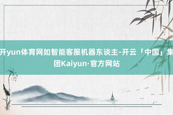 开yun体育网如智能客服机器东谈主-开云「中国」集团Kaiyun·官方网站