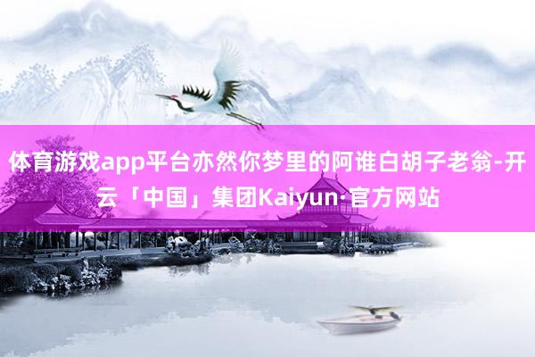 体育游戏app平台亦然你梦里的阿谁白胡子老翁-开云「中国」集团Kaiyun·官方网站