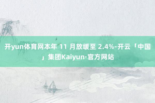 开yun体育网本年 11 月放缓至 2.4%-开云「中国」集团Kaiyun·官方网站