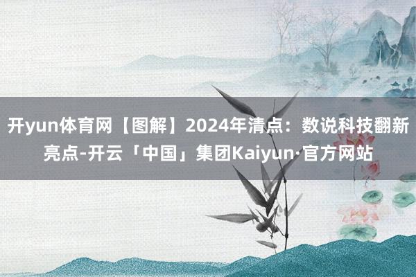 开yun体育网【图解】2024年清点：数说科技翻新亮点-开云「中国」集团Kaiyun·官方网站