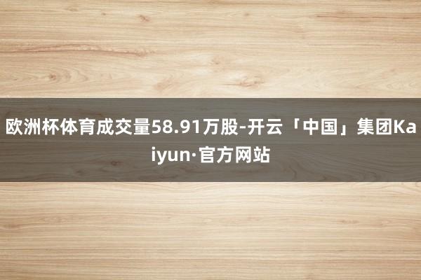 欧洲杯体育成交量58.91万股-开云「中国」集团Kaiyun·官方网站