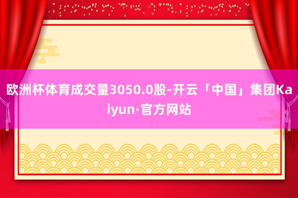 欧洲杯体育成交量3050.0股-开云「中国」集团Kaiyun·官方网站