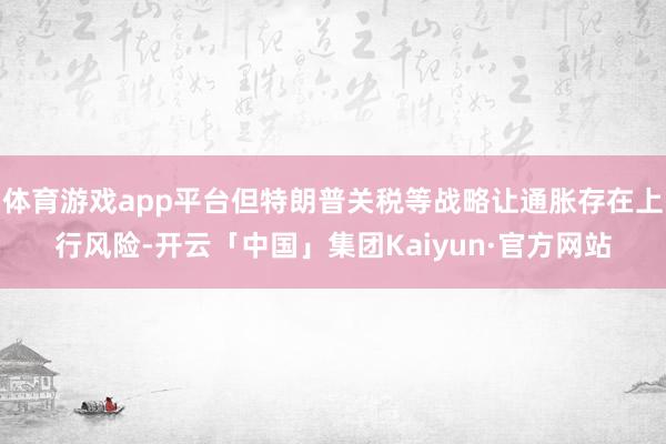 体育游戏app平台但特朗普关税等战略让通胀存在上行风险-开云「中国」集团Kaiyun·官方网站