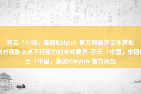 开云「中国」集团Kaiyun·官方网站开云体育他们也预防到了可能对通胀变成下行压力的各式要素-开云「中国」集团Kaiyun·官方网站