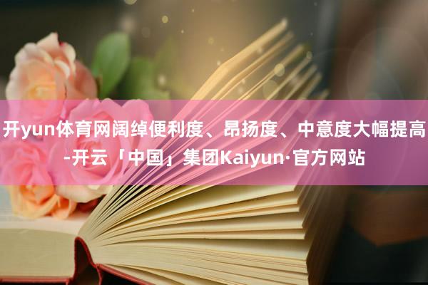 开yun体育网阔绰便利度、昂扬度、中意度大幅提高-开云「中国」集团Kaiyun·官方网站