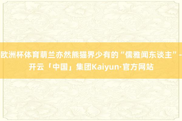 欧洲杯体育萌兰亦然熊猫界少有的“儒雅闻东谈主”-开云「中国」集团Kaiyun·官方网站