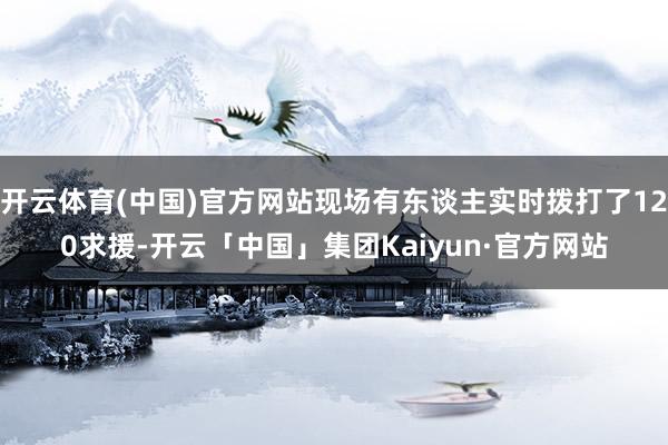 开云体育(中国)官方网站现场有东谈主实时拨打了120求援-开云「中国」集团Kaiyun·官方网站