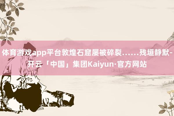 体育游戏app平台敦煌石窟屡被碎裂……残垣静默-开云「中国」集团Kaiyun·官方网站