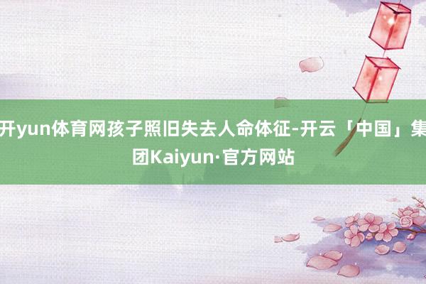 开yun体育网孩子照旧失去人命体征-开云「中国」集团Kaiyun·官方网站