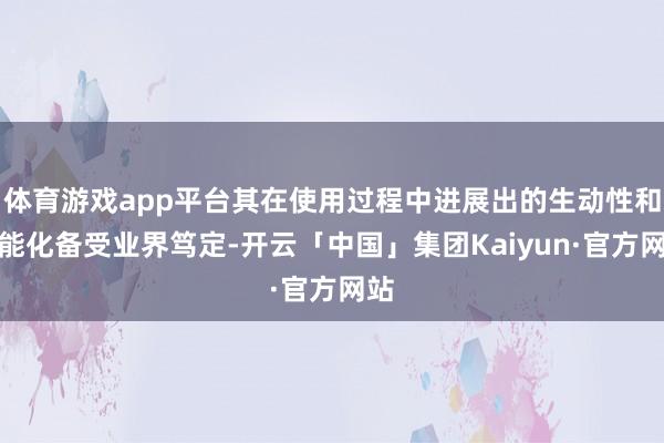 体育游戏app平台其在使用过程中进展出的生动性和智能化备受业界笃定-开云「中国」集团Kaiyun·官方网站