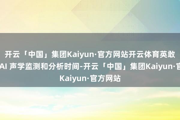开云「中国」集团Kaiyun·官方网站开云体育英敢于发展 AI 声学监测和分析时间-开云「中国」集团Kaiyun·官方网站