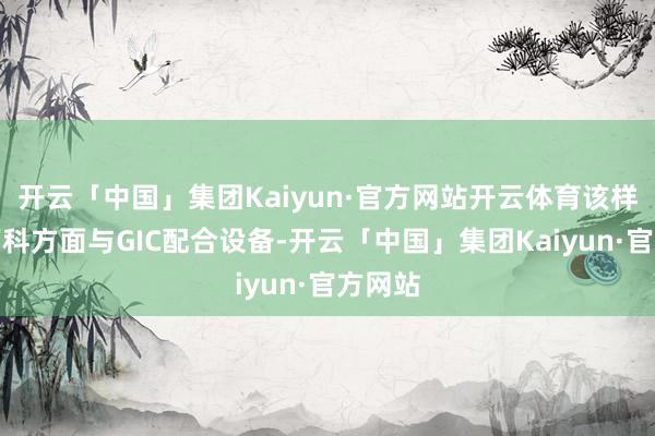 开云「中国」集团Kaiyun·官方网站开云体育该样式由万科方面与GIC配合设备-开云「中国」集团Kaiyun·官方网站