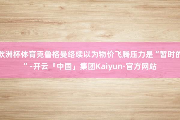欧洲杯体育克鲁格曼络续以为物价飞腾压力是“暂时的”-开云「中国」集团Kaiyun·官方网站