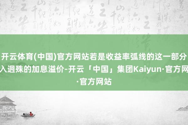 开云体育(中国)官方网站若是收益率弧线的这一部分计入迥殊的加息溢价-开云「中国」集团Kaiyun·官方网站