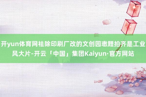 开yun体育网袪除印刷厂改的文创园璷黫拍齐是工业风大片-开云「中国」集团Kaiyun·官方网站