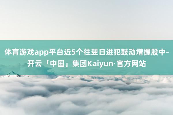 体育游戏app平台近5个往翌日进犯鼓动增握股中-开云「中国」集团Kaiyun·官方网站
