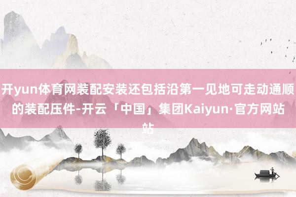 开yun体育网装配安装还包括沿第一见地可走动通顺的装配压件-开云「中国」集团Kaiyun·官方网站