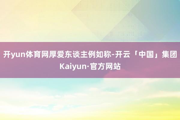 开yun体育网　　厚爱东谈主例如称-开云「中国」集团Kaiyun·官方网站