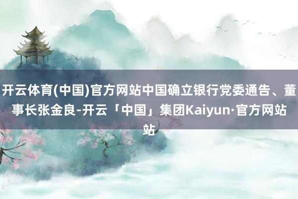 开云体育(中国)官方网站中国确立银行党委通告、董事长张金良-开云「中国」集团Kaiyun·官方网站