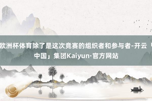 欧洲杯体育除了是这次竞赛的组织者和参与者-开云「中国」集团Kaiyun·官方网站