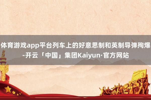 体育游戏app平台列车上的好意思制和英制导弹殉爆-开云「中国」集团Kaiyun·官方网站