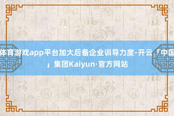 体育游戏app平台加大后备企业训导力度-开云「中国」集团Kaiyun·官方网站