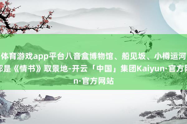 体育游戏app平台八音盒博物馆、船见坂、小樽运河等都是《情书》取景地-开云「中国」集团Kaiyun·官方网站