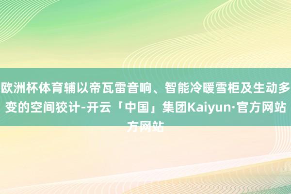 欧洲杯体育辅以帝瓦雷音响、智能冷暖雪柜及生动多变的空间狡计-开云「中国」集团Kaiyun·官方网站