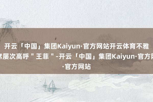 开云「中国」集团Kaiyun·官方网站开云体育不雅众席屡次高呼＂王菲＂-开云「中国」集团Kaiyun·官方网站