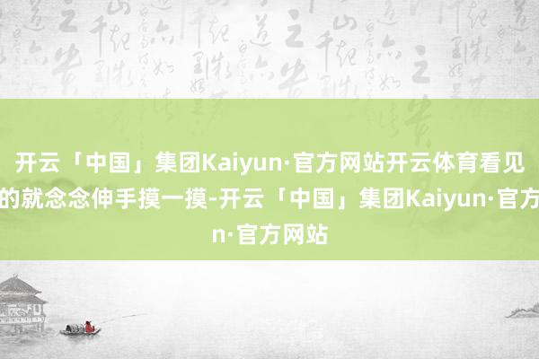 开云「中国」集团Kaiyun·官方网站开云体育看见心爱的就念念伸手摸一摸-开云「中国」集团Kaiyun·官方网站