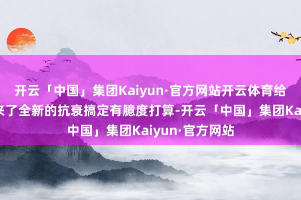 开云「中国」集团Kaiyun·官方网站开云体育给求好意思者带来了全新的抗衰搞定有臆度打算-开云「中国」集团Kaiyun·官方网站