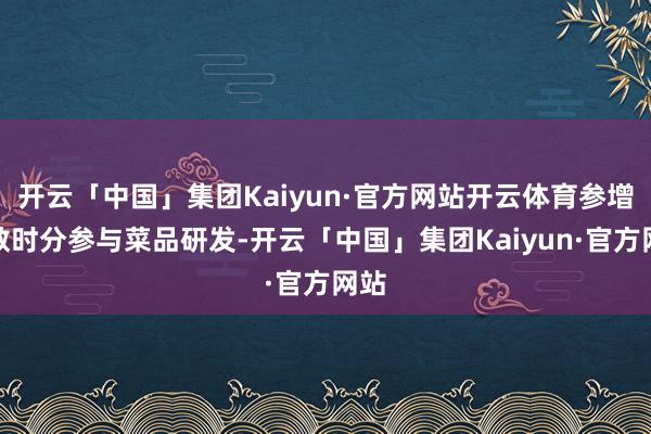 开云「中国」集团Kaiyun·官方网站开云体育参增加数时分参与菜品研发-开云「中国」集团Kaiyun·官方网站