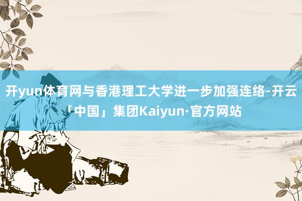 开yun体育网与香港理工大学进一步加强连络-开云「中国」集团Kaiyun·官方网站