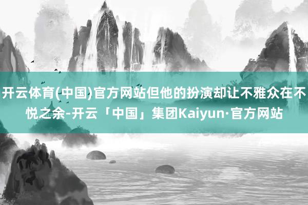 开云体育(中国)官方网站但他的扮演却让不雅众在不悦之余-开云「中国」集团Kaiyun·官方网站