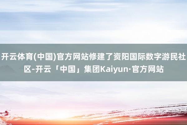 开云体育(中国)官方网站修建了资阳国际数字游民社区-开云「中国」集团Kaiyun·官方网站