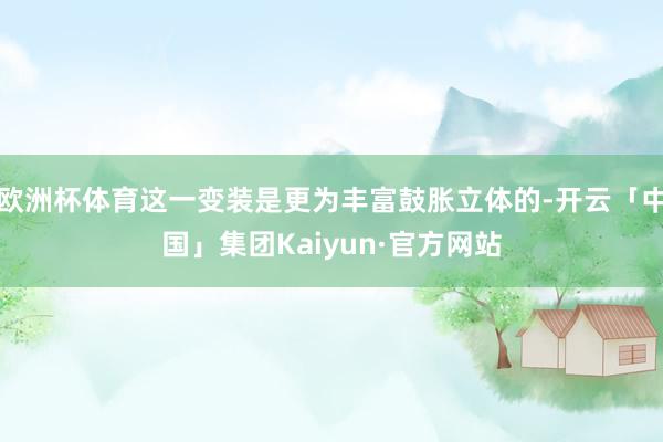 欧洲杯体育这一变装是更为丰富鼓胀立体的-开云「中国」集团Kaiyun·官方网站