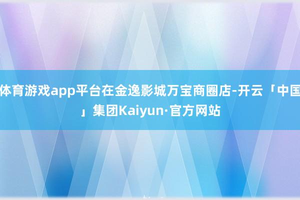 体育游戏app平台在金逸影城万宝商圈店-开云「中国」集团Kaiyun·官方网站