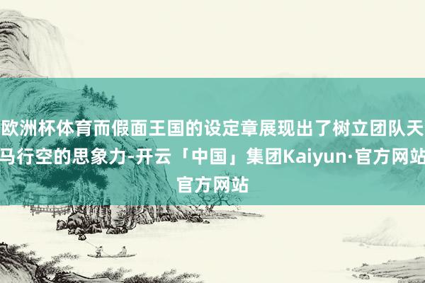 欧洲杯体育而假面王国的设定章展现出了树立团队天马行空的思象力-开云「中国」集团Kaiyun·官方网站