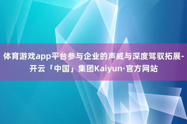 体育游戏app平台参与企业的声威与深度驾驭拓展-开云「中国」集团Kaiyun·官方网站