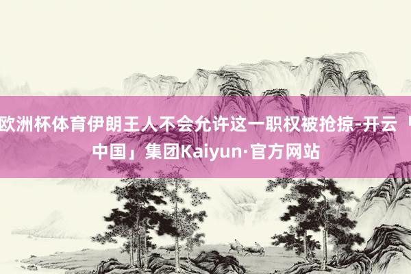 欧洲杯体育伊朗王人不会允许这一职权被抢掠-开云「中国」集团Kaiyun·官方网站