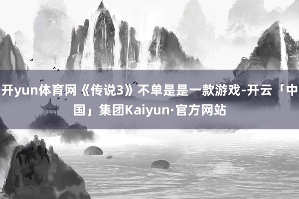 开yun体育网《传说3》不单是是一款游戏-开云「中国」集团Kaiyun·官方网站