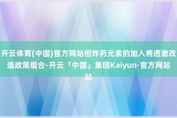 开云体育(中国)官方网站但炸药元素的加入将透澈改造政策组合-开云「中国」集团Kaiyun·官方网站