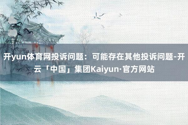 开yun体育网投诉问题：可能存在其他投诉问题-开云「中国」集团Kaiyun·官方网站