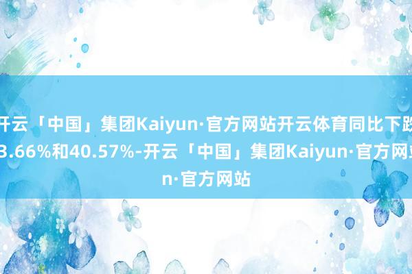开云「中国」集团Kaiyun·官方网站开云体育同比下跌13.66%和40.57%-开云「中国」集团Kaiyun·官方网站