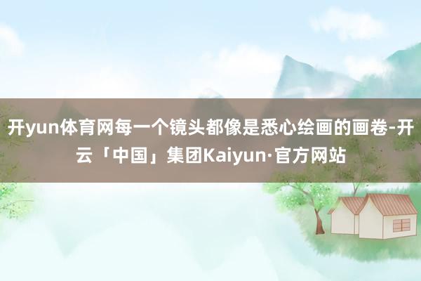 开yun体育网每一个镜头都像是悉心绘画的画卷-开云「中国」集团Kaiyun·官方网站