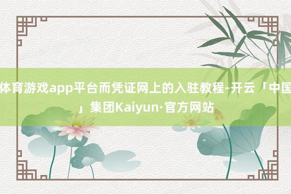 体育游戏app平台而凭证网上的入驻教程-开云「中国」集团Kaiyun·官方网站